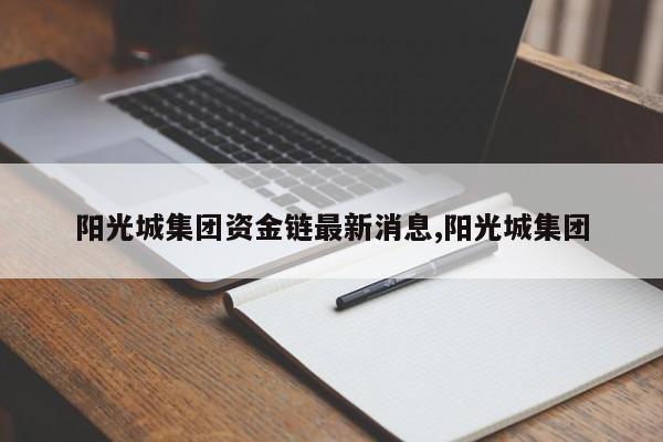 阳光城集团资金链最新消息,阳光城集团