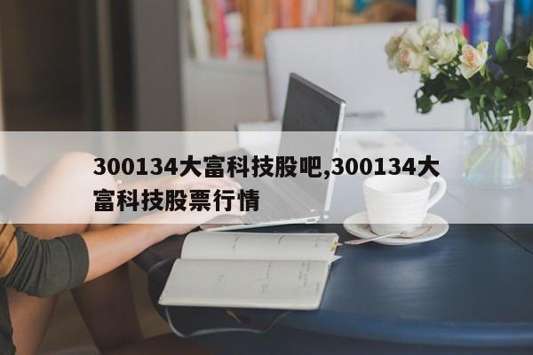 300134大富科技股吧,300134大富科技股票行情