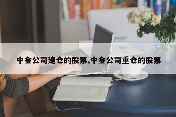 中金公司建仓的股票,中金公司重仓的股票