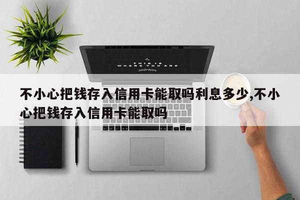 不小心把钱存入信用卡能取吗利息多少,不小心把钱存入信用卡能取吗