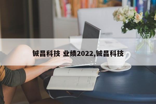 铖昌科技 业绩2022,铖昌科技