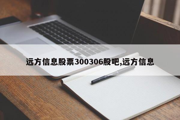 远方信息股票300306股吧,远方信息