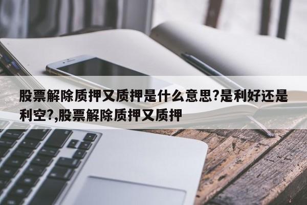 股票解除质押又质押是什么意思?是利好还是利空?,股票解除质押又质押