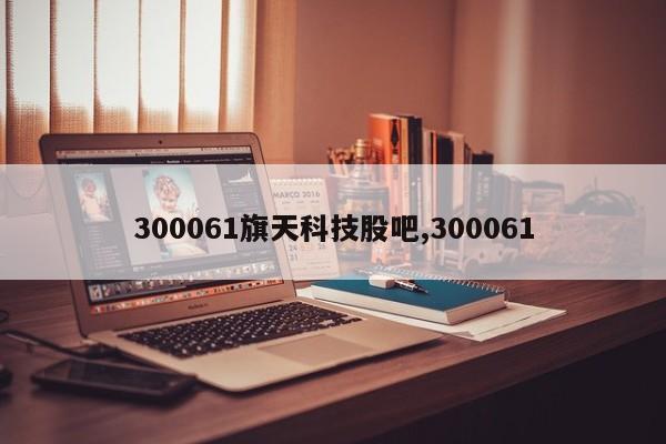 300061旗天科技股吧,300061