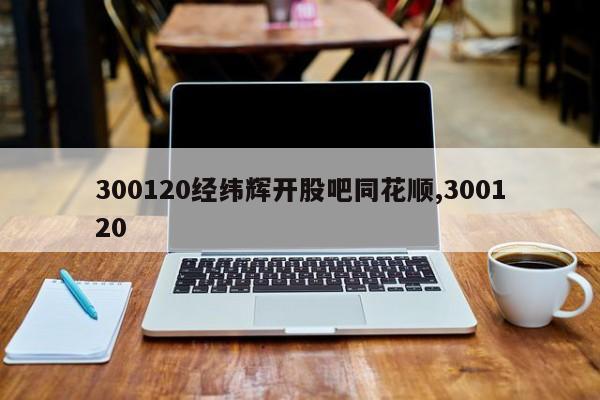 300120经纬辉开股吧同花顺,300120