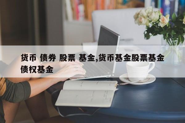 货币 债券 股票 基金,货币基金股票基金债权基金