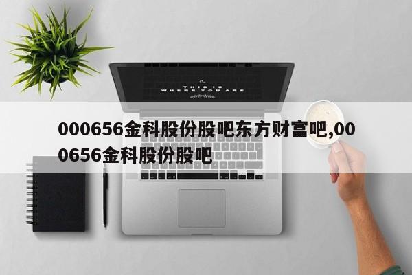 000656金科股份股吧东方财富吧,000656金科股份股吧