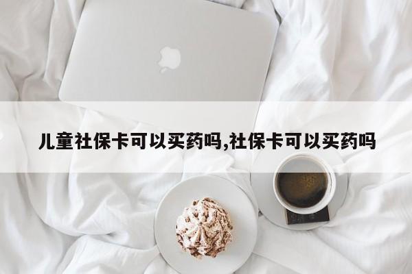 儿童社保卡可以买药吗,社保卡可以买药吗