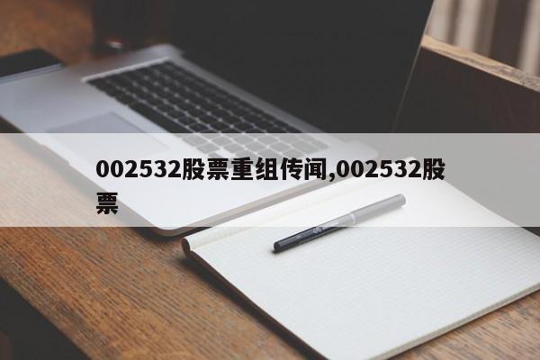 002532股票重组传闻,002532股票