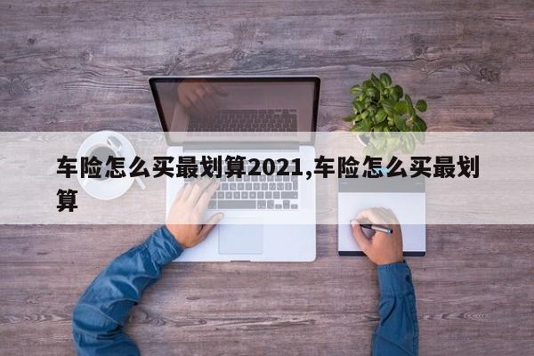 车险怎么买最划算2021,车险怎么买最划算