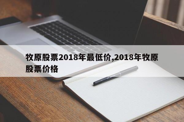 牧原股票2018年最低价,2018年牧原股票价格