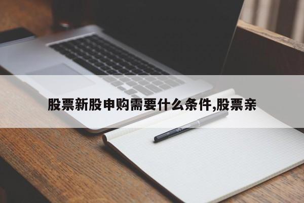 股票新股申购需要什么条件,股票亲