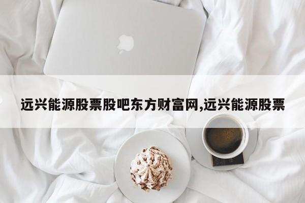 远兴能源股票股吧东方财富网,远兴能源股票