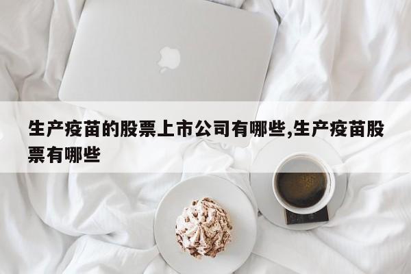 生产疫苗的股票上市公司有哪些,生产疫苗股票有哪些