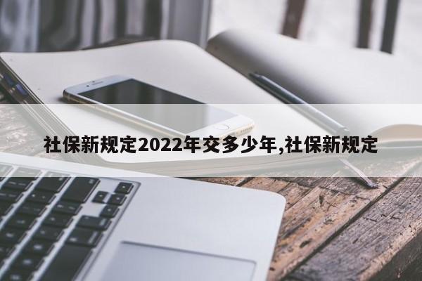 社保新规定2022年交多少年,社保新规定