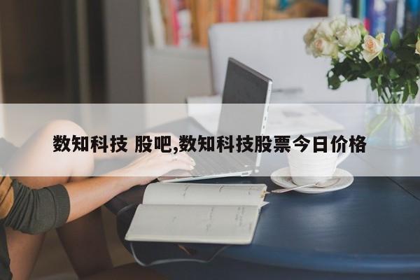 数知科技 股吧,数知科技股票今日价格