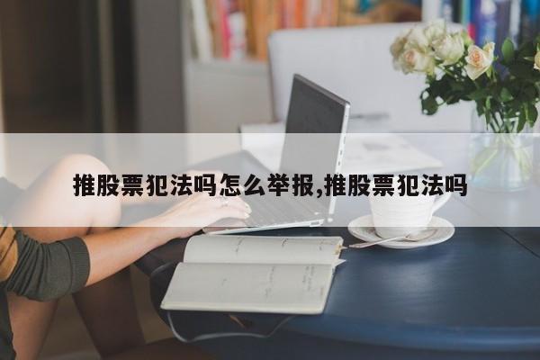 推股票犯法吗怎么举报,推股票犯法吗