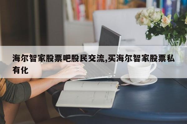 海尔智家股票吧股民交流,买海尔智家股票私有化