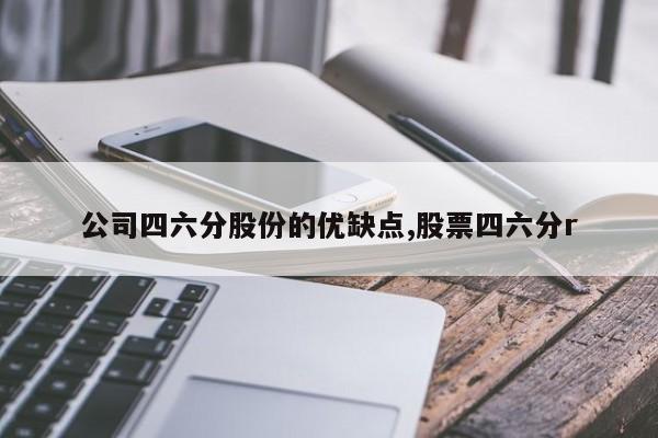 公司四六分股份的优缺点,股票四六分r