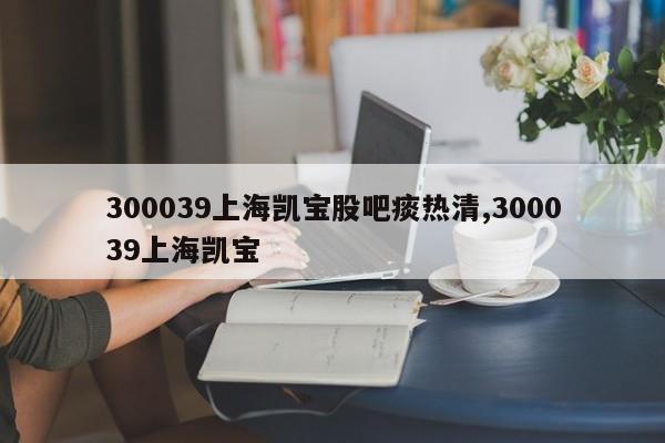 300039上海凯宝股吧痰热清,300039上海凯宝