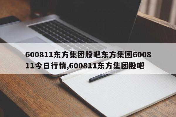 600811东方集团股吧东方集团600811今日行情,600811东方集团股吧