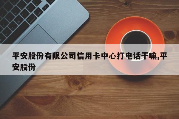 平安股份有限公司信用卡中心打电话干嘛,平安股份