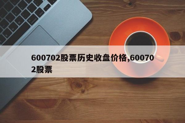 600702股票历史收盘价格,600702股票