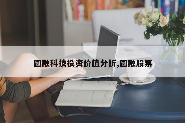 圆融科技投资价值分析,圆融股票