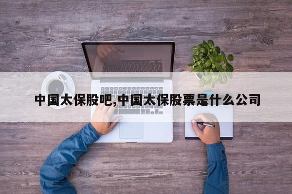 中国太保股吧,中国太保股票是什么公司